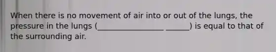 When there is no movement of air into or out of the lungs, the pressure in the lungs (_________________ ______) is equal to that of the surrounding air.