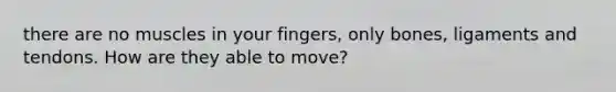 there are no muscles in your fingers, only bones, ligaments and tendons. How are they able to move?