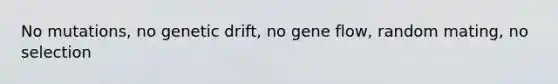 No mutations, no genetic drift, no gene flow, random mating, no selection