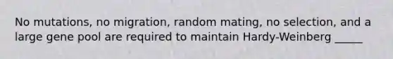 No mutations, no migration, random mating, no selection, and a large gene pool are required to maintain Hardy-Weinberg _____