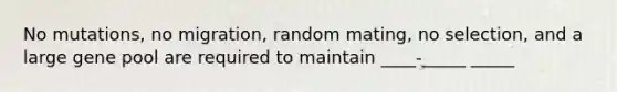 No mutations, no migration, random mating, no selection, and a large gene pool are required to maintain ____-_____ _____