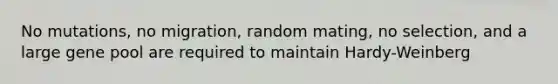 No mutations, no migration, random mating, no selection, and a large gene pool are required to maintain Hardy-Weinberg