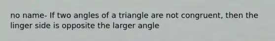 no name- If two angles of a triangle are not congruent, then the linger side is opposite the larger angle