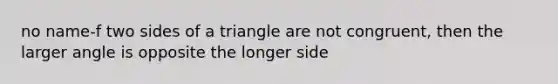 no name-f two sides of a triangle are not congruent, then the larger angle is opposite the longer side