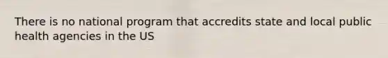 There is no national program that accredits state and local public health agencies in the US