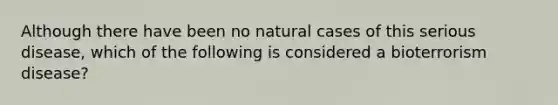 Although there have been no natural cases of this serious disease, which of the following is considered a bioterrorism disease?