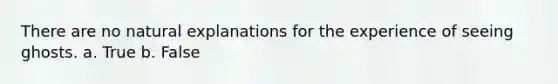 There are no natural explanations for the experience of seeing ghosts. a. True b. False
