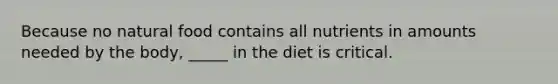 Because no natural food contains all nutrients in amounts needed by the body, _____ in the diet is critical.