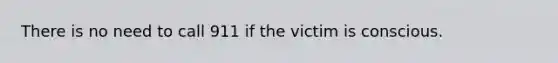 There is no need to call 911 if the victim is conscious.