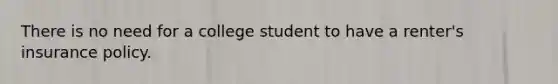 There is no need for a college student to have a renter's insurance policy.