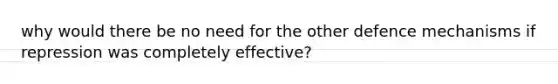 why would there be no need for the other defence mechanisms if repression was completely effective?