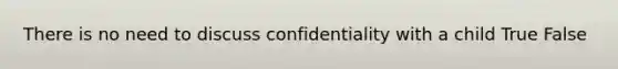 There is no need to discuss confidentiality with a child True False