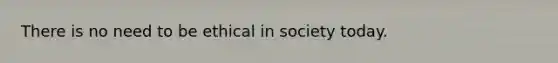 There is no need to be ethical in society today.