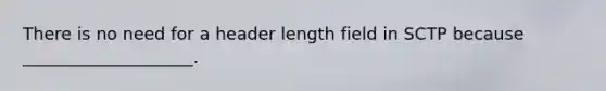 There is no need for a header length field in SCTP because ____________________.