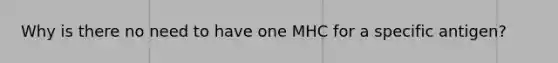 Why is there no need to have one MHC for a specific antigen?