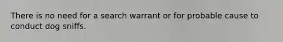 There is no need for a search warrant or for probable cause to conduct dog sniffs.