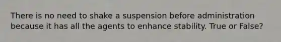 There is no need to shake a suspension before administration because it has all the agents to enhance stability. True or False?