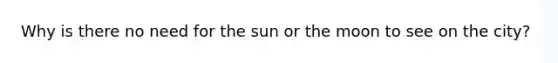 Why is there no need for the sun or the moon to see on the city?