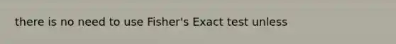 there is no need to use Fisher's Exact test unless