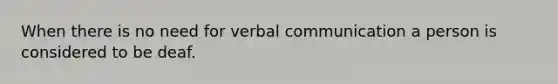 When there is no need for verbal communication a person is considered to be deaf.