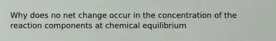 Why does no net change occur in the concentration of the reaction components at chemical equilibrium