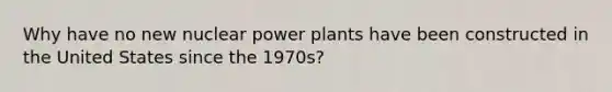 Why have no new nuclear power plants have been constructed in the United States since the 1970s?