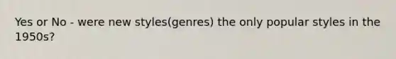 Yes or No - were new styles(genres) the only popular styles in the 1950s?