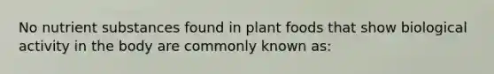 No nutrient substances found in plant foods that show biological activity in the body are commonly known as: