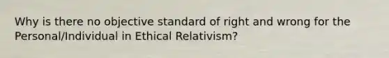 Why is there no objective standard of right and wrong for the Personal/Individual in Ethical Relativism?