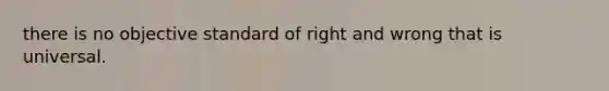 there is no objective standard of right and wrong that is universal.