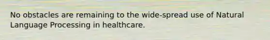 No obstacles are remaining to the wide-spread use of Natural Language Processing in healthcare.