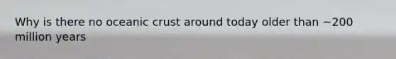 Why is there no <a href='https://www.questionai.com/knowledge/kPVS0KdHos-oceanic-crust' class='anchor-knowledge'>oceanic crust</a> around today older than ~200 million years