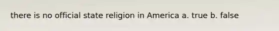 there is no official state religion in America a. true b. false