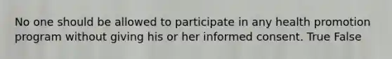 No one should be allowed to participate in any health promotion program without giving his or her informed consent. True False