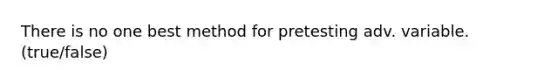 There is no one best method for pretesting adv. variable. (true/false)