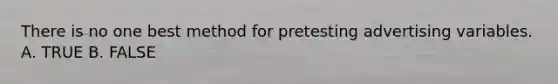 There is no one best method for pretesting advertising variables. A. TRUE B. FALSE