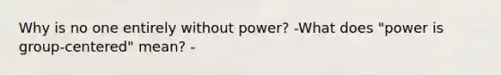 Why is no one entirely without power? -What does "power is group-centered" mean? -