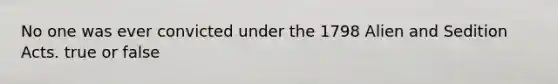 No one was ever convicted under the 1798 Alien and Sedition Acts. true or false