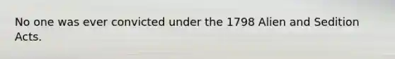 No one was ever convicted under the 1798 Alien and Sedition Acts.