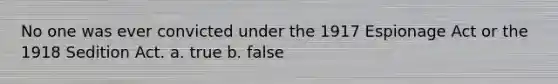 No one was ever convicted under the 1917 Espionage Act or the 1918 Sedition Act. a. true b. false