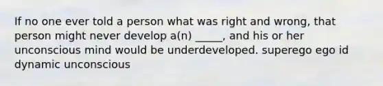 If no one ever told a person what was right and wrong, that person might never develop a(n) _____, and his or her unconscious mind would be underdeveloped. superego ego id dynamic unconscious