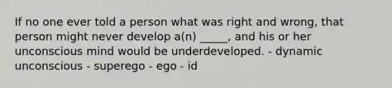 If no one ever told a person what was right and wrong, that person might never develop a(n) _____, and his or her unconscious mind would be underdeveloped. - dynamic unconscious - superego - ego - id