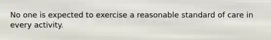 No one is expected to exercise a reasonable standard of care in every activity.