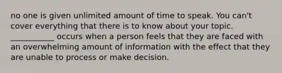 no one is given unlimited amount of time to speak. You can't cover everything that there is to know about your topic. ___________ occurs when a person feels that they are faced with an overwhelming amount of information with the effect that they are unable to process or make decision.