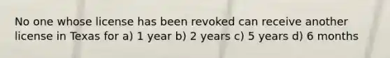 No one whose license has been revoked can receive another license in Texas for a) 1 year b) 2 years c) 5 years d) 6 months