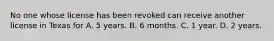 No one whose license has been revoked can receive another license in Texas for A. 5 years. B. 6 months. C. 1 year. D. 2 years.