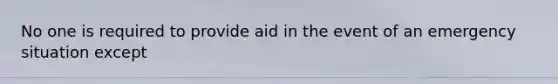 No one is required to provide aid in the event of an emergency situation except