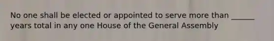 No one shall be elected or appointed to serve more than ______ years total in any one House of the General Assembly