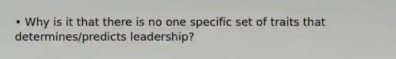 • Why is it that there is no one specific set of traits that determines/predicts leadership?