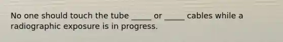 No one should touch the tube _____ or _____ cables while a radiographic exposure is in progress.